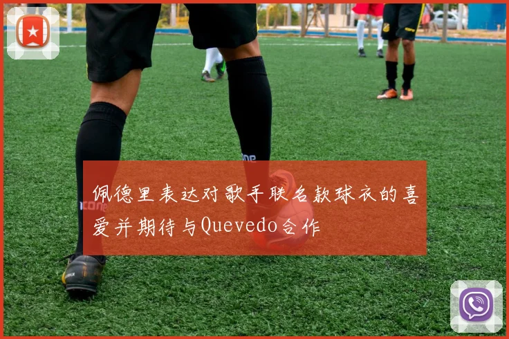 佩德里表达对歌手联名款球衣的喜爱并期待与Quevedo合作