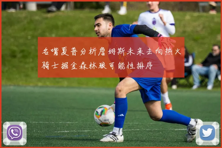 名嘴夏普分析詹姆斯未来去向热火骑士掘金森林狼可能性排序