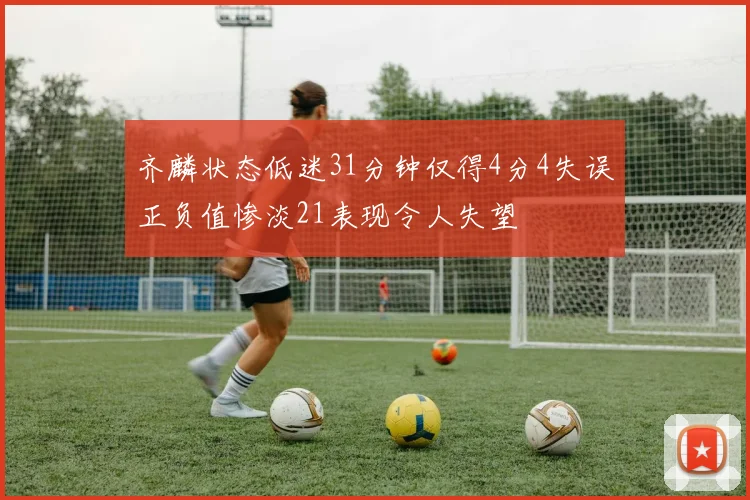 齐麟状态低迷31分钟仅得4分4失误正负值惨淡21表现令人失望