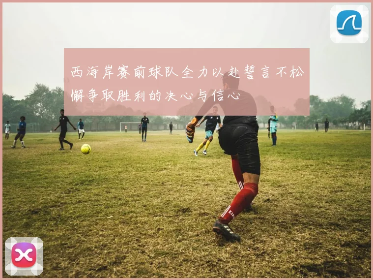 西海岸赛前球队全力以赴誓言不松懈争取胜利的决心与信心
