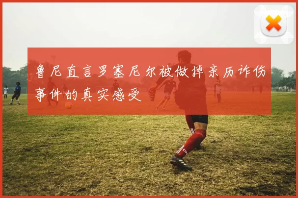 鲁尼直言罗塞尼尔被做掉亲历诈伤事件的真实感受