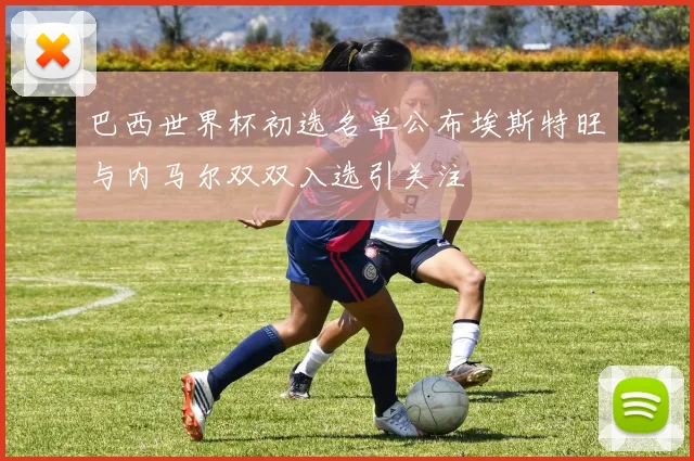 巴西世界杯初选名单公布埃斯特旺与内马尔双双入选引关注