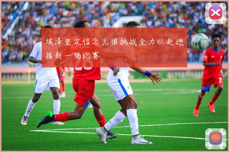 埃泽坚定信念无惧挑战全力以赴迎接新一场比赛