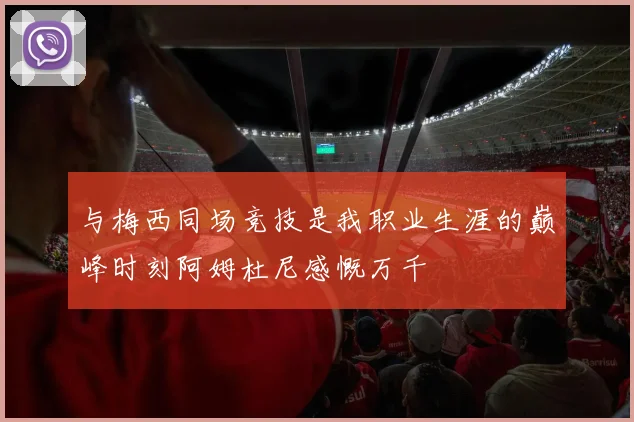 与梅西同场竞技是我职业生涯的巅峰时刻阿姆杜尼感慨万千