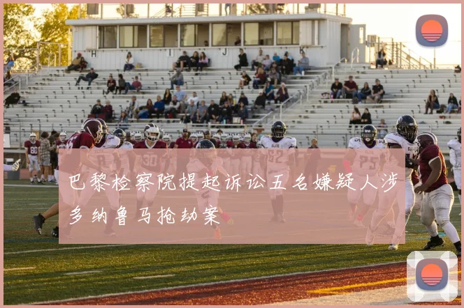 巴黎检察院提起诉讼五名嫌疑人涉多纳鲁马抢劫案