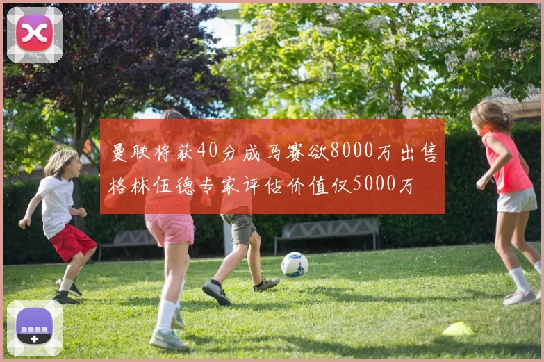 曼联将获40分成马赛欲8000万出售格林伍德专家评估价值仅5000万
