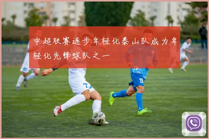 中超联赛逐步年轻化泰山队成为年轻化先锋球队之一