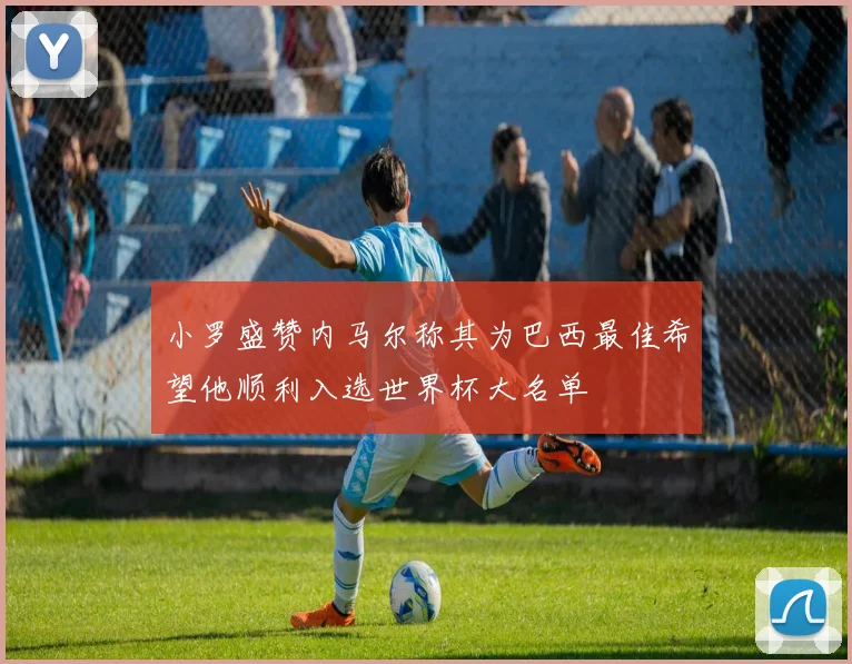 小罗盛赞内马尔称其为巴西最佳希望他顺利入选世界杯大名单