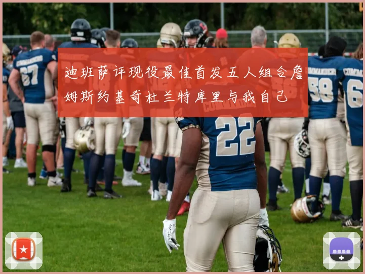 迪班萨评现役最佳首发五人组合詹姆斯约基奇杜兰特库里与我自己