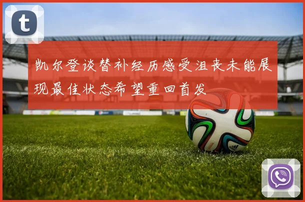 凯尔登谈替补经历感受沮丧未能展现最佳状态希望重回首发