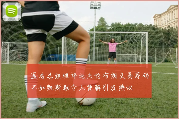 匿名总经理评论杰伦布朗交易筹码不如凯斯勒令人费解引发热议