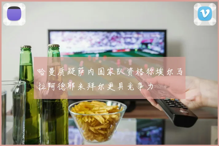 哈曼质疑萨内国家队资格称埃尔马拉阿德耶米拜尔更具竞争力