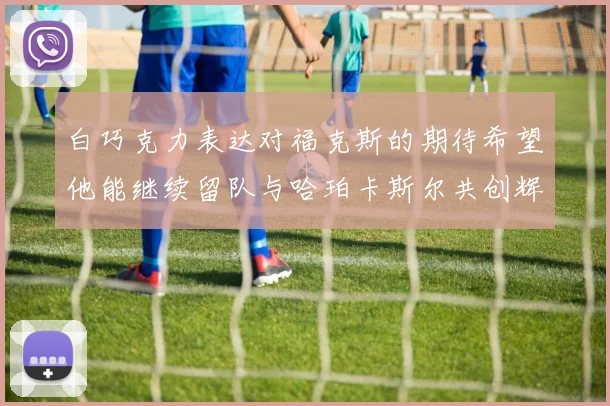 白巧克力表达对福克斯的期待希望他能继续留队与哈珀卡斯尔共创辉煌