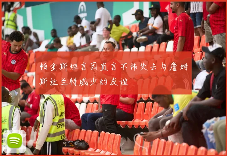 帕金斯坦言因直言不讳失去与詹姆斯杜兰特威少的友谊
