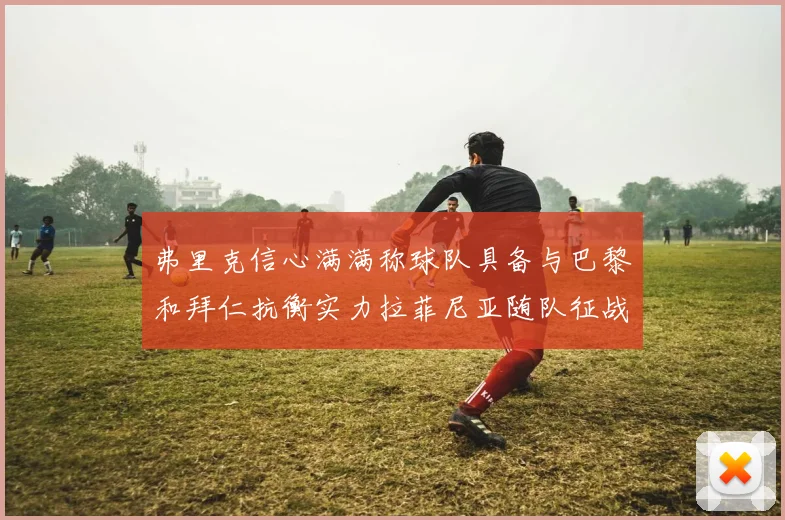 弗里克信心满满称球队具备与巴黎和拜仁抗衡实力拉菲尼亚随队征战