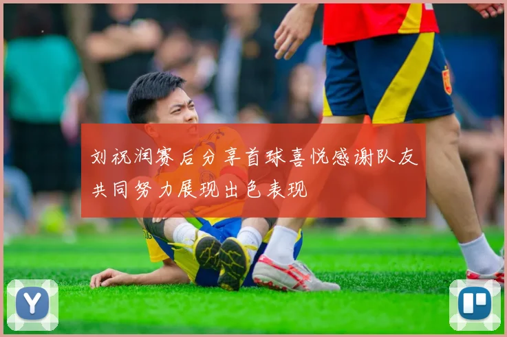 刘祝润赛后分享首球喜悦感谢队友共同努力展现出色表现