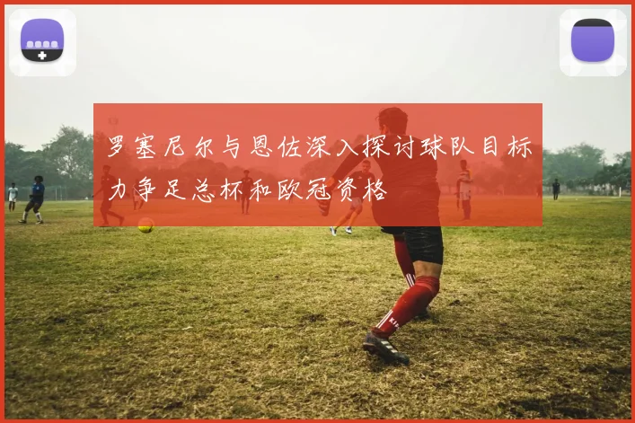 罗塞尼尔与恩佐深入探讨球队目标力争足总杯和欧冠资格