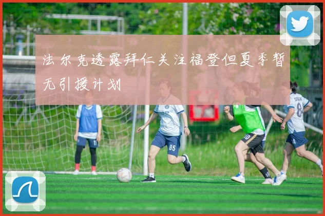 法尔克透露拜仁关注福登但夏季暂无引援计划