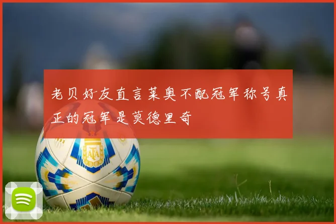 老贝好友直言莱奥不配冠军称号真正的冠军是莫德里奇