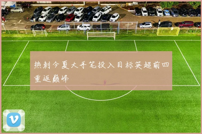 热刺今夏大手笔投入目标英超前四重返巅峰