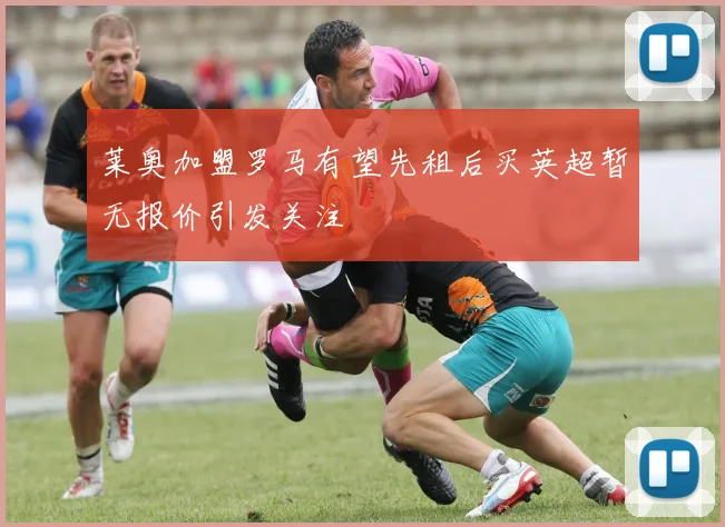 莱奥加盟罗马有望先租后买英超暂无报价引发关注