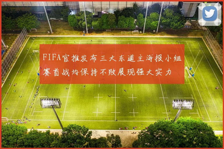FIFA官推发布三大东道主海报小组赛首战均保持不败展现强大实力