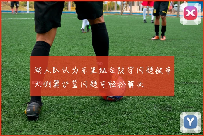 湖人队认为东里组合防守问题被夸大侧翼护筐问题可轻松解决