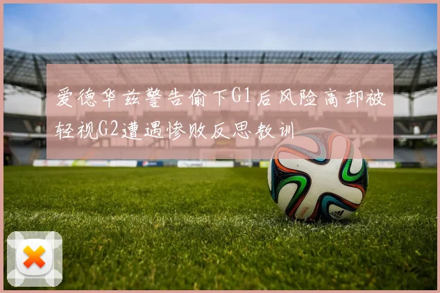 爱德华兹警告偷下G1后风险高却被轻视G2遭遇惨败反思教训